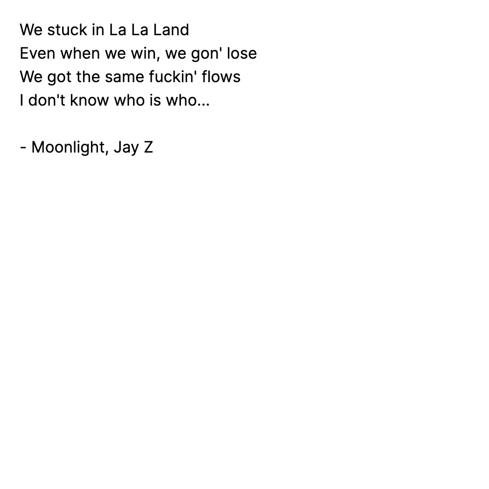 We stuck in La La Land
Even when we win, we gon' lose
We got the same fuckin' flows
I don't know who is who...

- Moonlight, Jay Z