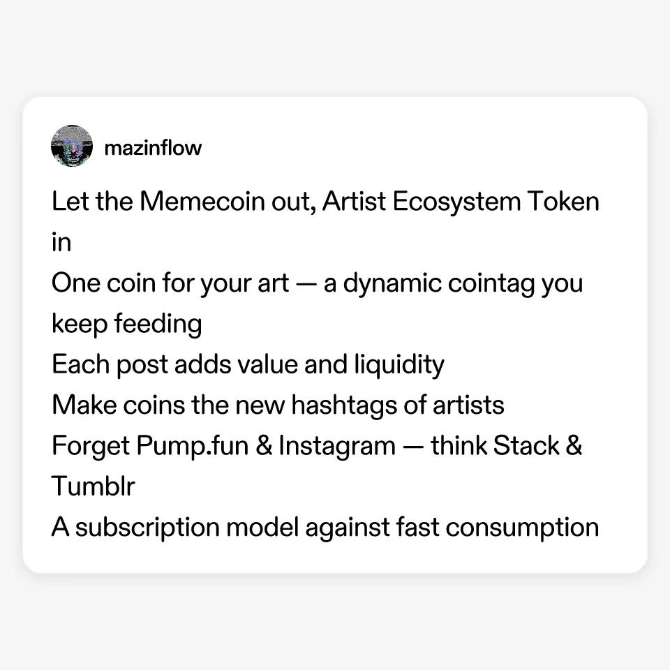 Let the Memecoin out, Artist Ecosystem Token in
One coin for your art — a dynamic cointag you keep feeding
Each post adds value and liquidity
Make coins the new hashtags of artists
Forget Pump.fun & Instagram — think Stack & Tumblr
A subscription model against fast consumption
